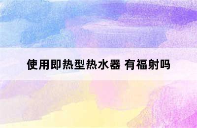 使用即热型热水器 有福射吗